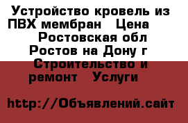 Устройство кровель из ПВХ мембран › Цена ­ 250 - Ростовская обл., Ростов-на-Дону г. Строительство и ремонт » Услуги   